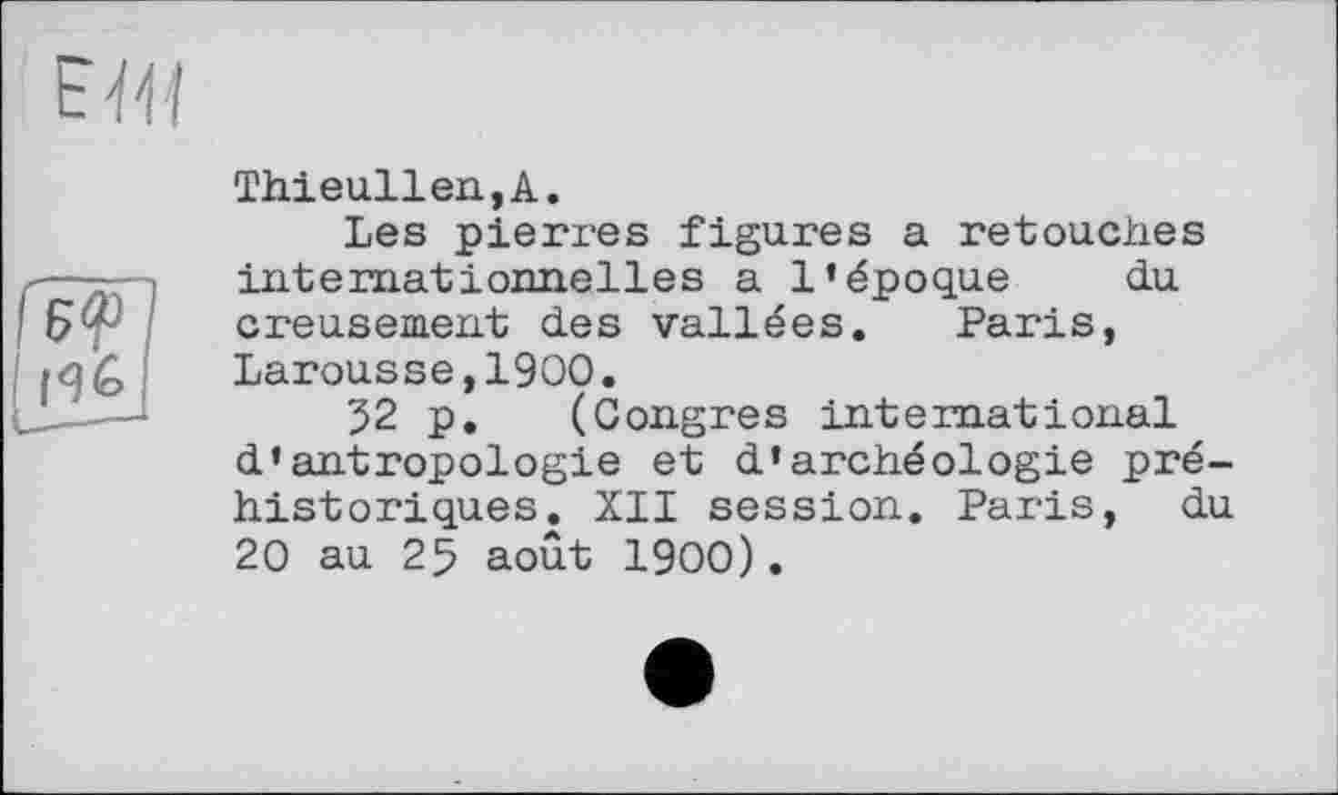 ﻿Thieullen,A.
Les pierres figures a retouches internationnelles a l’époque du creusement des vallées. Paris, Larousse,1900.
52 p. (Congres international d’antropologie et d’archéologie préhistoriques. XII session. Paris, du 20 au 25 août 1900).